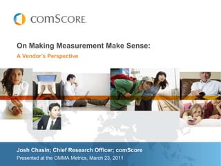 On Making Measurement Make Sense:A Vendor’s PerspectiveJosh Chasin; Chief Research Officer; comScorePresented at the OMMA Metrics, March 23, 2011
