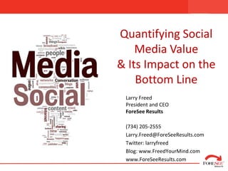 Quantifying Social Media Value  & Its Impact on the Bottom Line Larry FreedPresident and CEOForeSee Results (734) 205-2555  Larry.Freed@ForeSeeResults.com Twitter: larryfreed Blog: www.FreedYourMind.com www.ForeSeeResults.com 