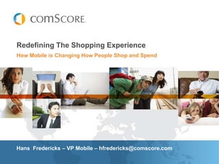 Redefining The Shopping Experience
How Mobile is Changing How People Shop and Spend




Hans Fredericks – VP Mobile – hfredericks@comscore.com
 