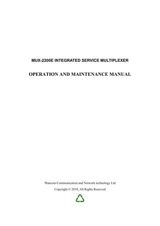 MUX-2200E INTEGRATED SERVICE MULTIPLEXER


OPERATION AND MAINTENANCE MANUAL




     Wancom Communication and Network technology Ltd
           Copyright © 2010, All Rights Reserved
 