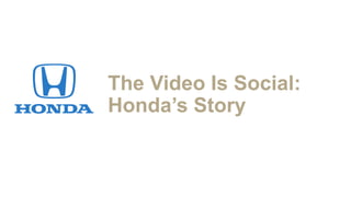 The Video Is Social:
Honda’s Story
 