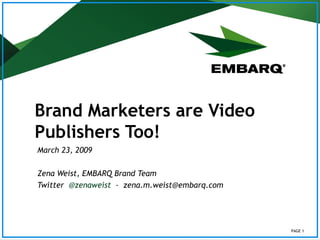 Brand Marketers are Video Publishers Too!   March 23, 2009 Zena Weist, EMBARQ Brand Team Twitter  @zenaweist   –  [email_address] PAGE  