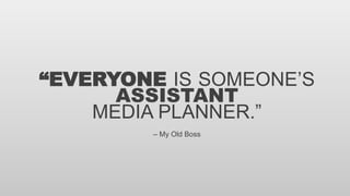 “EVERYONE IS SOMEONE’S
ASSISTANT
MEDIA PLANNER.”
– My Old Boss
 