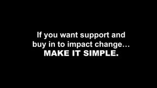 If you want support and
buy in to impact change…
MAKE IT SIMPLE.
 