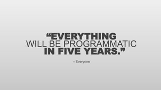 “EVERYTHING
WILL BE PROGRAMMATIC
IN FIVE YEARS.”
– Everyone
 