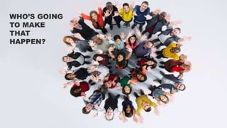 WHO’S GOING
TO MAKE
THAT
HAPPEN?
 