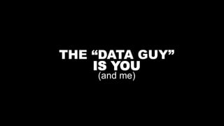 29
THE “DATA GUY”
IS YOU
(and me)
 