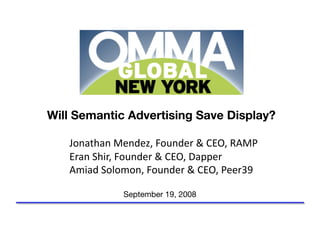 Will Semantic Advertising Save Display?

   Jonathan Mendez, Founder & CEO, RAMP 
   Eran Shir, Founder & CEO, Dapper 
   Amiad Solomon, Founder & CEO, Peer39  

             September 19, 2008