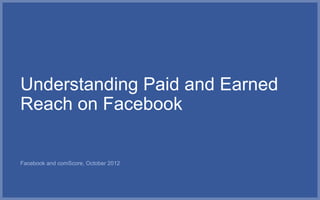 Understanding Paid and Earned
Reach on Facebook


Facebook and comScore, October 2012
 