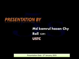 Presentation Date : 5th January, 2015
Md kamrul hasan Chy
Roll 1291
USTC
 