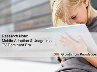 Research Note:
Mobile Adoption & Usage in a
TV Dominant Era

                               GfK. Growth from Knowledge



                                         © 2012 GfK Custom Research North America
                                                                            1
 