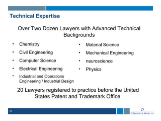 25
Technical Expertise
Over Two Dozen Lawyers with Advanced Technical
Backgrounds
• Chemistry
• Civil Engineering
• Computer Science
• Electrical Engineering
• Industrial and Operations
Engineering / Industrial Design
• Material Science
• Mechanical Engineering
• neuroscience
• Physics
20 Lawyers registered to practice before the United
States Patent and Trademark Office
 