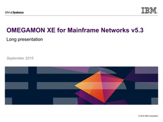 © 2015 IBM Corporation
OMEGAMON XE for Mainframe Networks v5.3
Long presentation
September 2015
 