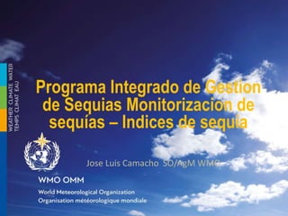 Programa Integrado de Gestion
de Sequias Monitorizacion de
sequías – Indices de sequía
Jose Luis Camacho SO/AgM WMO
 
