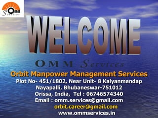 Orbit Manpower Management Services Plot No- 451/1802, Near Unit- 8 Kalyanmandap Nayapalli, Bhubaneswar-751012 Orissa, India,  Tel : 06746574340 Email : omm.services@gmail.com [email_address] www.ommservices.in WELCOME 