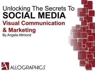 Unlocking The Secrets To
SOCIAL MEDIA
Visual Communication
& Marketing
By Angela Allmond
 