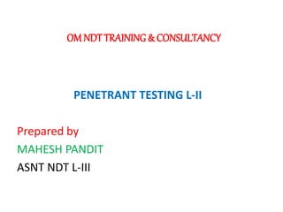OM NDT TRAINING & CONSULTANCY 
PENETRANT TESTING L-II 
Prepared by 
MAHESH PANDIT 
ASNT NDT L-III 
 