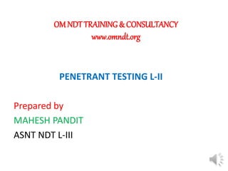 OM NDT TRAINING & CONSULTANCY
www.omndt.org
PENETRANT TESTING L-II
Prepared by
MAHESH PANDIT
ASNT NDT L-III
 