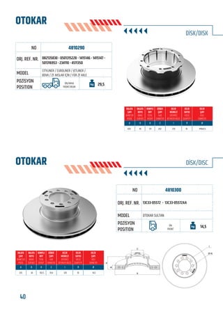 40 www.frenbu.com
BU KATALOGDA YER ALAN TÜM ORJİNAL NUMARALAR, MARKA VE MODELLER SADECE KARŞILAŞTIRMA AMAÇLIDIR / ALL ORIGINAL NUMBERS, MARKS AND MODELS FROM MANUFACTURERS LISTED IN THIS CATALOGUE ARE FOR COMPARISON PURPOSES ONLY
4810290
CITYLINER / EUROLINER / JETLINER /
BOVA / ZF AKSLAR İÇİN / FOR ZF AXLE
082135830 - 0501315228 - 1415146 - 1415147 -
501316953 - 234110 - 4511350
ÖN/ARKA
FRONT/REAR
29,5
430 45 131 202 235 10 M16x1,5
4810300
13C33-05572 - 13C33-05572AA
OTOKAR SULTAN
ÖN
FRONT
14,5
335 34 102,5 91,6 120 10 14,5
OTOKAR
OTOKAR DİSK/DISC
DİSK/DISK
C
B
H
A
I
Ø-N
FRENBU NO
FRENBU NO
ORJ. REF. NR.
ORJ. REF. NR.
MODEL
MODEL
POZİSYON
POSITION
POZİSYON
POSITION
 