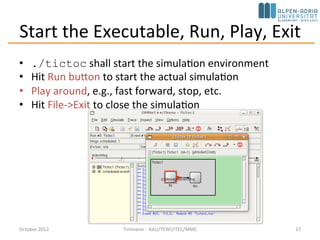 Start the Executable, Run, Play, Exit
• ./tictoc shall start the simulation environment
• Hit Run button to start the actual simulation
• Play around, e.g., fast forward, stop, etc.
• Hit File->Exit to close the simulation
October 2015 C. Timmerer - AAU/TEWI/ITEC/MMC 17
 