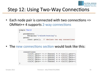 Step 11: Channels and Inner Type Definitions
• Network definition is getting quite complex and long, e.g., connections
section
• Note: built-in DelayChannel (import ned.DelayChannel)
October 2015 C. Timmerer - AAU/TEWI/ITEC/MMC 35
 