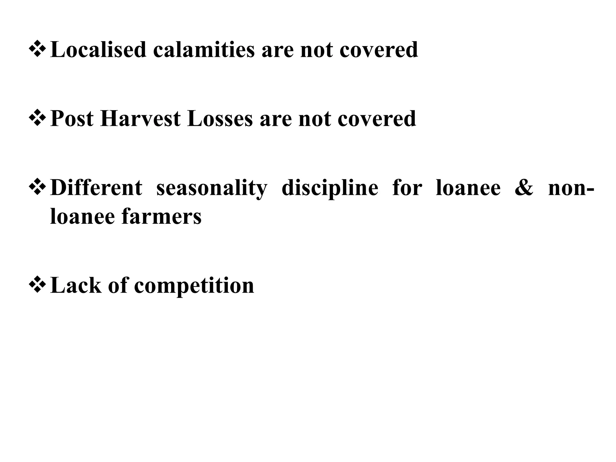 Localised calamities are not covered
Post Harvest Losses are not covered
Different seasonality discipline for loanee & non-
loanee farmers
Lack of competition
 
