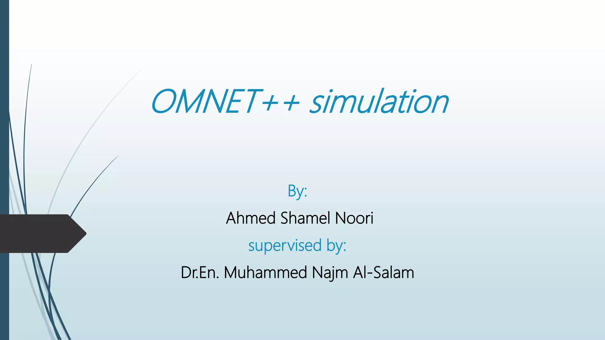 OMNET++ simulation
By:
Ahmed Shamel Noori
supervised by:
Dr.En. Muhammed Najm Al-Salam