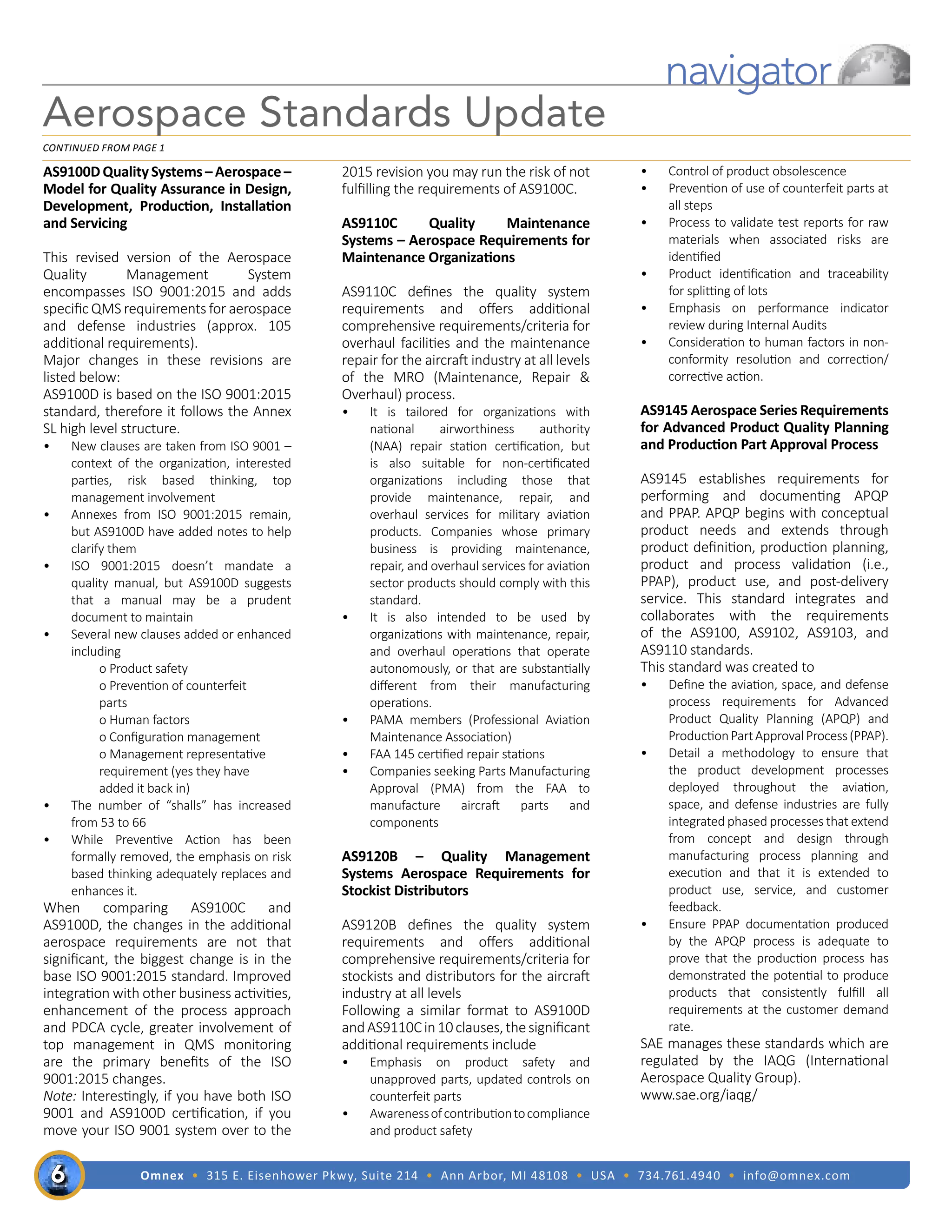 Omnex • 315 E. Eisenhower Pkwy, Suite 214 • Ann Arbor, MI 48108 • USA • 734.761.4940 • info@omnex.com
6
navigator
Aerospace Standards Update
Continued from page 1
AS9100D Quality Systems – Aerospace –
Model for Quality Assurance in Design,
Development, Production, Installation
and Servicing
This revised version of the Aerospace
Quality Management System
encompasses ISO 9001:2015 and adds
specific QMS requirements for aerospace
and defense industries (approx. 105
additional requirements).
Major changes in these revisions are
listed below:
AS9100D is based on the ISO 9001:2015
standard, therefore it follows the Annex
SL high level structure.
•	 New clauses are taken from ISO 9001 –
context of the organization, interested
parties, risk based thinking, top
management involvement
•	 Annexes from ISO 9001:2015 remain,
but AS9100D have added notes to help
clarify them
•	 ISO 9001:2015 doesn’t mandate a
quality manual, but AS9100D suggests
that a manual may be a prudent
document to maintain
•	 Several new clauses added or enhanced
including
	 o Product safety
	 o Prevention of counterfeit 		
	 parts
	 o Human factors
	 o Configuration management
	 o Management representative 	
	 requirement (yes they have 		
	 added it back in)
•	 The number of “shalls” has increased
from 53 to 66
•	 While Preventive Action has been
formally removed, the emphasis on risk
based thinking adequately replaces and
enhances it.
When comparing AS9100C and
AS9100D, the changes in the additional
aerospace requirements are not that
significant, the biggest change is in the
base ISO 9001:2015 standard. Improved
integration with other business activities,
enhancement of the process approach
and PDCA cycle, greater involvement of
top management in QMS monitoring
are the primary benefits of the ISO
9001:2015 changes.
Note: Interestingly, if you have both ISO
9001 and AS9100D certification, if you
move your ISO 9001 system over to the
2015 revision you may run the risk of not
fulfilling the requirements of AS9100C.
AS9110C Quality Maintenance
Systems – Aerospace Requirements for
Maintenance Organizations
AS9110C defines the quality system
requirements and offers additional
comprehensive requirements/criteria for
overhaul facilities and the maintenance
repair for the aircraft industry at all levels
of the MRO (Maintenance, Repair &
Overhaul) process.
•	 It is tailored for organizations with
national airworthiness authority
(NAA) repair station certification, but
is also suitable for non-certificated
organizations including those that
provide maintenance, repair, and
overhaul services for military aviation
products. Companies whose primary
business is providing maintenance,
repair, and overhaul services for aviation
sector products should comply with this
standard.
•	 	
It is also intended to be used by
organizations with maintenance, repair,
and overhaul operations that operate
autonomously, or that are substantially
different from their manufacturing
operations.
•	 PAMA members (Professional Aviation
Maintenance Association)
•	 FAA 145 certified repair stations
•	 Companies seeking Parts Manufacturing
Approval (PMA) from the FAA to
manufacture aircraft parts and
components
AS9120B – Quality Management
Systems Aerospace Requirements for
Stockist Distributors
AS9120B defines the quality system
requirements and offers additional
comprehensive requirements/criteria for
stockists and distributors for the aircraft
industry at all levels
Following a similar format to AS9100D
andAS9110Cin10clauses,thesignificant
additional requirements include
•	 Emphasis on product safety and
unapproved parts, updated controls on
counterfeit parts
•	 Awarenessofcontributiontocompliance
and product safety
•	 Control of product obsolescence
•	 Prevention of use of counterfeit parts at
all steps
•	 Process to validate test reports for raw
materials when associated risks are
identified
•	 Product identification and traceability
for splitting of lots
•	 Emphasis on performance indicator
review during Internal Audits
•	 Consideration to human factors in non-
conformity resolution and correction/
corrective action.
AS9145 Aerospace Series Requirements
for Advanced Product Quality Planning
and Production Part Approval Process
AS9145 establishes requirements for
performing and documenting APQP
and PPAP. APQP begins with conceptual
product needs and extends through
product definition, production planning,
product and process validation (i.e.,
PPAP), product use, and post-delivery
service. This standard integrates and
collaborates with the requirements
of the AS9100, AS9102, AS9103, and
AS9110 standards.
This standard was created to
•	 Define the aviation, space, and defense
process requirements for Advanced
Product Quality Planning (APQP) and
ProductionPartApprovalProcess(PPAP).
•	 Detail a methodology to ensure that
the product development processes
deployed throughout the aviation,
space, and defense industries are fully
integrated phased processes that extend
from concept and design through
manufacturing process planning and
execution and that it is extended to
product use, service, and customer
feedback.
•	 Ensure PPAP documentation produced
by the APQP process is adequate to
prove that the production process has
demonstrated the potential to produce
products that consistently fulfill all
requirements at the customer demand
rate.
SAE manages these standards which are
regulated by the IAQG (International
Aerospace Quality Group).
www.sae.org/iaqg/
 