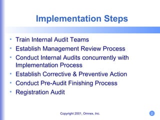 Implementation Steps Train Internal Audit Teams Establish Management Review Process Conduct Internal Audits concurrently with Implementation Process Establish Corrective & Preventive Action Conduct Pre-Audit Finishing Process Registration Audit 