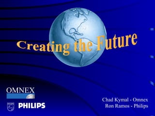 Creating the Future Chad Kymal - Omnex Ron Ramos - Philips OMNEX 