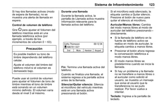 Manual del propietario Chevrolet Sonic (GMK-Localización-México-
10371486) - 2017 - crc - 7/8/16
Sistema de Infoentretenimiento 123
Si hay dos llamadas activas (modo
de espera de llamada), no se
muestra una alerta de llamada en
espera.
Control de volumen de teléfono
Gire P para ajustar el Volumen del
teléfono mientras está en una
llamada telefónica activa (por
ejemplo, a través de los
incrementos de volumen 0 ~ 63).
Precaución
Es posible trasferir su tono de
timbre dependiendo del teléfono
celular.
Ajuste el volumen del timbre del
teléfono móvil si el volumen es
demasiado bajo.
Puede usar el control de volumen
para ajustar el Volumen de tono de
timbre mientras el tono de timbre
está sonando en un volumen
mínimo definido. El volumen varía
desde el nivel 3 al máximo.
Durante una llamada
Durante la llamada activa, la
pantalla de Llamada activa muestra
información relevante para la
llamada activa del teléfono.
Fin: Termina una llamada activa del
teléfono.
Cuando se finaliza una llamada, el
sistema regresa a la pantalla activa
antes de la llamada.
Silenciar/Quitar silencio: Silencia
el micrófono del vehículo mientras
está en una llamada activa
presionando el botón.
Si el micrófono está silenciado, la
etiqueta cambia a Quitar silencio.
Presione el botón de nuevo para
quitar el silencio al micrófono.
Auricular/Manos libres: Cambia
del modo manos libres al modo de
auricular del teléfono presionando -
directamente.
. Si la llamada de teléfono en la
fuente de teléfono activo se
realiza en modo de auricular, la
etiqueta cambia a manos libres.
. Presionar el botón ahora regresa
la conversación telefónica a
modo manos libres.
. El modo manos libres se
predetermina cuando se inicia la
llamada.
. Si hay un problema y la llamada
no se transfiere a manos libres o
al auricular como solicitó el
usuario, se muestra un mensaje
que avisa al usuario que la
transferencia no se pudo
realizar. Por favor vuelva a
intentar.
Teclado: Ingresa a la pantalla de
teclado.
 