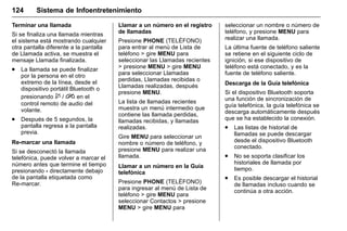 Manual del propietario Chevrolet Sonic (GMK-Localización-México-
10371486) - 2017 - crc - 7/8/16
124 Sistema de Infoentretenimiento
Terminar una llamada
Si se finaliza una llamada mientras
el sistema está mostrando cualquier
otra pantalla diferente a la pantalla
de Llamada activa, se muestra el
mensaje Llamada finalizada.
. La llamada se puede finalizar
por la persona en el otro
extremo de la línea, desde el
dispositivo portátil Bluetooth o
presionando $ / i en el
control remoto de audio del
volante.
. Después de 5 segundos, la
pantalla regresa a la pantalla
previa.
Re-marcar una llamada
Si se desconectó la llamada
telefónica, puede volver a marcar el
número antes que termine el tiempo
presionando - directamente debajo
de la pantalla etiquetada como
Re-marcar.
Llamar a un número en el registro
de llamadas
Presione PHONE (TELÉFONO)
para entrar al menú de Lista de
teléfono > gire MENU para
seleccionar las Llamadas recientes
> presione MENU > gire MENU
para seleccionar Llamadas
perdidas, Llamadas recibidas o
Llamadas realizadas, después
presione MENU.
La lista de llamadas recientes
muestra un menú intermedio que
contiene las llamada perdidas,
llamadas recibidas, y llamadas
realizadas.
Gire MENU para seleccionar un
nombre o número de teléfono, y
presione MENU para realizar una
llamada.
Llamar a un número en la Guía
telefónica
Presione PHONE (TELÉFONO)
para ingresar al menú de Lista de
teléfono > gire MENU para
seleccionar Contactos > presione
MENU > gire MENU para
seleccionar un nombre o número de
teléfono, y presione MENU para
realizar una llamada.
La última fuente de teléfono saliente
se retiene en el siguiente ciclo de
ignición, si ese dispositivo de
teléfono está conectado, y es la
fuente de teléfono saliente.
Descarga de la Guía telefónica
Si el dispositivo Bluetooth soporta
una función de sincronización de
guía telefónica, la guía telefónica se
descarga automáticamente después
que se ha establecido la conexión.
. Las listas de historial de
llamadas se puede descargar
desde el dispositivo Bluetooth
conectado.
. No se soporta clasificar los
historiales de llamada por
tiempo.
. Es posible descargar el historial
de llamadas incluso cuando se
continúa a otra acción.
 