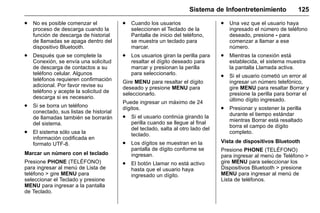 Manual del propietario Chevrolet Sonic (GMK-Localización-México-
10371486) - 2017 - crc - 7/8/16
Sistema de Infoentretenimiento 125
. No es posible comenzar el
proceso de descarga cuando la
función de descarga de historial
de llamadas se apaga dentro del
dispositivo Bluetooth.
. Después que se complete la
Conexión, se envía una solicitud
de descarga de contactos a su
teléfono celular. Algunos
teléfonos requieren confirmación
adicional. Por favor revise su
teléfono y acepte la solicitud de
descarga si es necesario.
. Si se borra un teléfono
conectado, sus listas de historial
de llamadas también se borrarán
del sistema.
. El sistema sólo usa la
información codificada en
formato UTF-8.
Marcar un número con el teclado
Presione PHONE (TELÉFONO)
para ingresar al menú de Lista de
teléfono > gire MENU para
seleccionar el Teclado y presione
MENU para ingresar a la pantalla
de Teclado.
. Cuando los usuarios
seleccionen el Teclado de la
Pantalla de inicio del teléfono,
se muestra un teclado para
marcar.
. Los usuarios giran la perilla para
resaltar el dígito deseado para
marcar y presionan la perilla
para seleccionarlo.
Gire MENU para resaltar el dígito
deseado y presione MENU para
seleccionarlo.
Puede ingresar un máximo de 24
dígitos.
. Si el usuario continúa girando la
perilla cuando se llegue al final
del teclado, salta al otro lado del
teclado.
. Los dígitos se muestran en la
pantalla de dígito conforme se
ingresan.
. El botón Llamar no está activo
hasta que el usuario haya
ingresado un dígito.
. Una vez que el usuario haya
ingresado el número de teléfono
deseado, presione - para
comenzar a llamar a ese
número.
. Mientras la conexión está
establecida, el sistema muestra
la pantalla Llamada activa.
. Si el usuario cometió un error al
ingresar un número telefónico,
gire MENU para resaltar Borrar y
presione la perilla para borrar el
último dígito ingresado.
. Presionar y sostener la perilla
durante el tiempo estándar
mientras Borrar está resaltado
borra el campo de dígito
completo.
Vista de dispositivos Bluetooth
Presione PHONE (TELÉFONO)
para ingresar al menú de Teléfono >
gire MENU para seleccionar los
Dispositivos Bluetooth > presione
MENU para ingresar al menú de
Lista de teléfonos.
 
