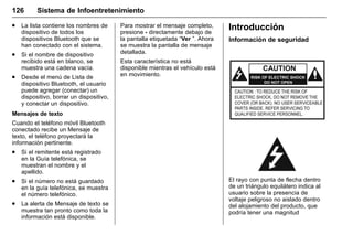 Manual del propietario Chevrolet Sonic (GMK-Localización-México-
10371486) - 2017 - crc - 7/8/16
126 Sistema de Infoentretenimiento
. La lista contiene los nombres de
dispositivo de todos los
dispositivos Bluetooth que se
han conectado con el sistema.
. Si el nombre de dispositivo
recibido está en blanco, se
muestra una cadena vacía.
. Desde el menú de Lista de
dispositivo Bluetooth, el usuario
puede agregar (conectar) un
dispositivo, borrar un dispositivo,
y conectar un dispositivo.
Mensajes de texto
Cuando el teléfono móvil Bluetooth
conectado recibe un Mensaje de
texto, el teléfono proyectará la
información pertinente.
. Si el remitente está registrado
en la Guía telefónica, se
muestran el nombre y el
apellido.
. Si el número no está guardado
en la guía telefónica, se muestra
el número telefónico.
. La alerta de Mensaje de texto se
muestra tan pronto como toda la
información está disponible.
Para mostrar el mensaje completo,
presione - directamente debajo de
la pantalla etiquetada “Ver ”. Ahora
se muestra la pantalla de mensaje
detallada.
Esta característica no está
disponible mientras el vehículo está
en movimiento.
Introducción
Información de seguridad
El rayo con punta de flecha dentro
de un triángulo equilátero indica al
usuario sobre la presencia de
voltaje peligroso no aislado dentro
del alojamiento del producto, que
podría tener una magnitud
 