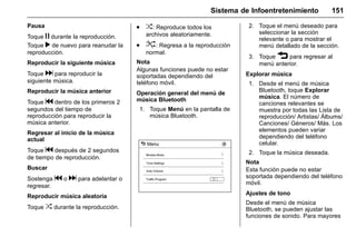 Manual del propietario Chevrolet Sonic (GMK-Localización-México-
10371486) - 2017 - crc - 7/8/16
Sistema de Infoentretenimiento 151
Pausa
Toque j durante la reproducción.
Toque r de nuevo para reanudar la
reproducción.
Reproducir la siguiente música
Toque d para reproducir la
siguiente música.
Reproducir la música anterior
Toque g dentro de los primeros 2
segundos del tiempo de
reproducción para reproducir la
música anterior.
Regresar al inicio de la música
actual
Toque g después de 2 segundos
de tiempo de reproducción.
Buscar
Sostenga g o d para adelantar o
regresar.
Reproducir música aleatoria
Toque Z durante la reproducción.
. Z: Reproduce todos los
archivos aleatoriamente.
. u: Regresa a la reproducción
normal.
Nota
Algunas funciones puede no estar
soportadas dependiendo del
teléfono móvil.
Operación general del menú de
música Bluetooth
1. Toque Menú en la pantalla de
música Bluetooth.
2. Toque el menú deseado para
seleccionar la sección
relevante o para mostrar el
menú detallado de la sección.
3. Toque 3 para regresar al
menú anterior.
Explorar música
1. Desde el menú de música
Bluetooth, toque Explorar
música. El número de
canciones relevantes se
muestra por todas las Lista de
reproducción/ Artistas/ Álbums/
Canciones/ Géneros/ Más. Los
elementos pueden variar
dependiendo del teléfono
celular.
2. Toque la música deseada.
Nota
Esta función puede no estar
soportada dependiendo del teléfono
móvil.
Ajustes de tono
Desde el menú de música
Bluetooth, se pueden ajustar las
funciones de sonido. Para mayores
 