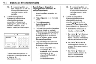 Manual del propietario Chevrolet Sonic (GMK-Localización-México-
10371486) - 2017 - crc - 7/8/16
154 Sistema de Infoentretenimiento
4.2. Si no es compatible con
SSP, introduzca el NIP en
su dispositivo Bluetooth
como se muestra en la
pantalla.
5. Cuando su dispositivo
Bluetooth y el sistema de
Infoentretenimiento se
encuentran exitosamente
emparejados, se muestra la
pantalla "Teléfono" en el
sistema de Infoentretenimiento.
Cuando falla la conexión, se
muestra un mensaje de falla en
el sistema de
infoentretenimiento.
Cuando hay un dispositivo
emparejado con el sistema de
Infoentretenimiento
1. Presione { en el tablero de
control.
2. Toque Ajustes en el menú de
inicio.
3. Toque Bluetooth >
Administración de
dispositivo.
4. Toque el dispositivo que desea
conectar desde la pantalla
“Administración de dispositivo”,
y después continúe al paso 6.
Para agregar un dispositivo
que no esté en la lista, toque
Buscar dispositivo.
5. Toque el dispositivo deseado
para vincular en la pantalla de
la lista buscada.
5.1. Si es compatible con
SSP, toque Sí o
Conectar en la pantalla
emergente de su
dispositivo Bluetooth y
sistema de
infoentretenimiento.
5.2. Si no es compatible con
SSP, introduzca el NIP en
su dispositivo Bluetooth
como se muestra en la
pantalla.
6. Cuando su dispositivo
Bluetooth y el sistema de
Infoentretenimiento se
conectan exitosamente, se
muestra Z / 5 en la pantalla
"Administración de dispositivo".
. El teléfono conectado se
resalta por la marca 5.
. La marca Z / 5 indica que
las funciones de manos
libres y música del teléfono
se encuentran habilitadas.
. La marca 5 indica que
únicamente la función de
manos libres se encuentra
habilitada.
. La marca Z indica que
únicamente la función de
música Bluetooth se
encuentra habilitada.
 