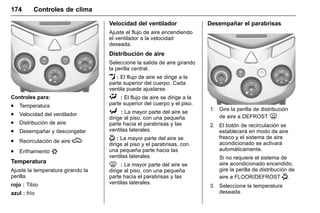 Manual del propietario Chevrolet Sonic (GMK-Localización-México-
10371486) - 2017 - crc - 7/8/16
174 Controles de clima
Controles para:
. Temperatura
. Velocidad del ventilador
. Distribución de aire
. Desempañar y descongelar
. Recirculación de aire M
. Enfriamiento #
Temperatura
Ajuste la temperatura girando la
perilla.
rojo : Tibio
azul : frío
Velocidad del ventilador
Ajuste el flujo de aire encendiendo
el ventilador a la velocidad
deseada.
Distribución de aire
Seleccione la salida de aire girando
la perilla central.
E : El flujo de aire se dirige a la
parte superior del cuerpo. Cada
ventila puede ajustarse.
 : El flujo de aire se dirige a la
parte superior del cuerpo y el piso.
[ : La mayor parte del aire se
dirige al piso, con una pequeña
parte hacia el parabrisas y las
ventilas laterales.
- : La mayor parte del aire se
dirige al piso y el parabrisas, con
una pequeña parte hacia las
ventilas laterales.
0 : La mayor parte del aire se
dirige al piso, con una pequeña
parte hacia el parabrisas y las
ventilas laterales.
Desempañar el parabrisas
1. Gire la perilla de distribución
de aire a DEFROST 0.
2. El botón de recirculación se
establecerá en modo de aire
fresco y el sistema de aire
acondicionado se activará
automáticamente.
Si no requiere el sistema de
aire acondicionado encendido,
gire la perilla de distribución de
aire a FLOOR/DEFROST -.
3. Seleccione la temperatura
deseada.
 