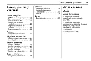 Manual del propietario Chevrolet Sonic (GMK-Localización-México-
10371486) - 2017 - crc - 7/8/16
Llaves, puertas y ventanas 17
Llaves, puertas y
ventanas
Llaves y seguros
Llaves . . . . . . . . . . . . . . . . . . . . . . . . . 17
Control remoto del radio . . . . . . . 18
Bloqueo manual pta . . . . . . . . . . . 20
Sistema de cerradura
central . . . . . . . . . . . . . . . . . . . . . . . . 20
Seguros automáticos de
puertas . . . . . . . . . . . . . . . . . . . . . . . 22
Seguros de puertas . . . . . . . . . . . . 22
Puertas
Compartimiento de carga . . . . . . 23
Seguridad del vehículo
Sistema de alarma antirrobo . . . 25
Inmovilizador . . . . . . . . . . . . . . . . . . 26
Espejos exteriores
Espejos convexos . . . . . . . . . . . . . 27
Espejos manuales . . . . . . . . . . . . . 27
Espejos de control remoto . . . . . 27
Espejos plegables . . . . . . . . . . . . . 27
Espejos con calefacción . . . . . . . 28
Espejos interiores
Espejo retrovisor manual . . . . . . 28
Ventanas
Ventanillas eléctricas . . . . . . . . . . 29
Ventanilla trasera con
calefacción . . . . . . . . . . . . . . . . . . . 30
Viseras . . . . . . . . . . . . . . . . . . . . . . . . 31
Techo
Quemacocos . . . . . . . . . . . . . . . . . . 31
Llaves y seguros
Llaves
Llaves de reemplazo
El número de llave está
especificado en una etiqueta
removible.
El número de llave debe
proporcionarse al solicitar llaves de
reemplazo, ya que es un
componente del sistema
inmovilizador.
Cuidado exterior 0 234.
 