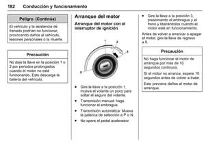 Manual del propietario Chevrolet Sonic (GMK-Localización-México-
10371486) - 2017 - crc - 7/8/16
182 Conducción y funcionamiento
Peligro (Continúa)
El vehículo y la asistencia de
frenado podrían no funcionar,
provocando daños al vehículo,
lesiones personales o la muerte.
Precaución
No deje la llave en la posición 1 o
2 por periodos prolongados
cuando el motor no esté
funcionando. Esto descarga la
batería del vehículo.
Arranque del motor
Arranque del motor con el
interruptor de ignición
. Gire la llave a la posición 1,
mueva el volante un poco para
soltar el seguro del volante.
. Transmisión manual: haga
funcionar el embrague.
. Transmisión automática: Mueva
la palanca de selección a P o N.
. No opere el pedal acelerador.
. Gire la llave a la posición 3,
presionando el embrague y el
freno y liberándolos cuando el
motor esté en funcionamiento.
Antes de volver a arrancar o apagar
el motor, gire la llave de regreso
a 0.
Precaución
No haga funcionar el motor de
arranque por más de 10
segundos continuos.
Si el motor no arranca, espere 10
segundos antes de volver a tratar.
Esto previene daños al motor de
arranque.
 
