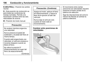 Manual del propietario Chevrolet Sonic (GMK-Localización-México-
10371486) - 2017 - crc - 7/8/16
186 Conducción y funcionamiento
N (NEUTRAL) : Posición de cambio
neutral.
D : Esta posición de conducción es
para todas las condiciones de
manejo normales. Permite a la
transmisión cambiar entre las seis
velocidades de avance.
M : Posición de modo manual.
Precaución
No acelere mientras engancha
una velocidad.
Nunca presione el pedal del
acelerador y el pedal del freno al
mismo tiempo.
Cuando esté enganchada una
velocidad, el vehículo empieza a
moverse despacio cuando se
libera el freno.
No utilice la posición P
(Estacionamiento) en lugar del
freno de estacionamiento.
(Continúa)
Precaución (Continúa)
Apague el motor, aplique el freno
de estacionamiento, y saque la
llave de la ignición al salir del
vehículo.
Nunca deje el vehículo solo
cuando el motor esté en
funcionamiento.
Cambiar entre posiciones de
velocidades
El movimiento entre ciertas
posiciones de velocidades requiere
presionar el botón al lado de la
palanca de selección.
Siga las descripciones tal como lo
indican las flechas al cambiar la
palanca selectora.
 