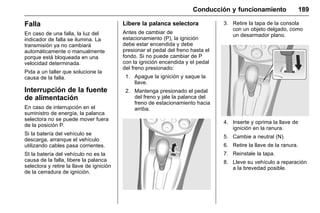 Manual del propietario Chevrolet Sonic (GMK-Localización-México-
10371486) - 2017 - crc - 7/8/16
Conducción y funcionamiento 189
Falla
En caso de una falla, la luz del
indicador de falla se ilumina. La
transmisión ya no cambiará
automáticamente o manualmente
porque está bloqueada en una
velocidad determinada.
Pida a un taller que solucione la
causa de la falla.
Interrupción de la fuente
de alimentación
En caso de interrupción en el
suministro de energía, la palanca
selectora no se puede mover fuera
de la posición P.
Si la batería del vehículo se
descarga, arranque el vehículo
utilizando cables pasa corrientes.
SI la batería del vehículo no es la
causa de la falla, libere la palanca
selectora y retire la llave de ignición
de la cerradura de ignición.
Libere la palanca selectora
Antes de cambiar de
estacionamiento (P), la ignición
debe estar encendida y debe
presionar el pedal del freno hasta el
fondo. Si no puede cambiar de P
con la ignición encendida y el pedal
del freno presionado:
1. Apague la ignición y saque la
llave.
2. Mantenga presionado el pedal
del freno y jale la palanca del
freno de estacionamiento hacia
arriba.
3. Retire la tapa de la consola
con un objeto delgado, como
un desarmador plano.
4. Inserte y oprima la llave de
ignición en la ranura.
5. Cambie a neutral (N).
6. Retire la llave de la ranura.
7. Reinstale la tapa.
8. Lleve su vehículo a reparación
a la brevedad posible.
 