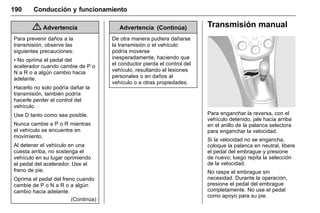 Manual del propietario Chevrolet Sonic (GMK-Localización-México-
10371486) - 2017 - crc - 7/8/16
190 Conducción y funcionamiento
{ Advertencia
Para prevenir daños a la
transmisión, observe las
siguientes precauciones:
• No oprima el pedal del
acelerador cuando cambie de P o
N a R o a algún cambio hacia
adelante.
Hacerlo no solo podría dañar la
transmisión, también podría
hacerle perder el control del
vehículo.
Use D tanto como sea posible.
Nunca cambie a P o R mientras
el vehículo se encuentre en
movimiento.
Al detener el vehículo en una
cuesta arriba, no sostenga el
vehículo en su lugar oprimiendo
el pedal del acelerador. Use el
freno de pie.
Oprima el pedal del freno cuando
cambie de P o N a R o a algún
cambio hacia adelante.
(Continúa)
Advertencia (Continúa)
De otra manera pudiera dañarse
la transmisión o el vehículo
podría moverse
inesperadamente, haciendo que
el conductor pierda el control del
vehículo, resultando el lesiones
personales o en daños al
vehículo o a otras propiedades.
Transmisión manual
Para enganchar la reversa, con el
vehículo detenido, jale hacia arriba
en el anillo de la palanca selectora
para enganchar la velocidad.
Si la velocidad no se engancha,
coloque la palanca en neutral, libere
el pedal del embrague y presione
de nuevo; luego repita la selección
de la velocidad.
No raspe el embrague sin
necesidad. Durante la operación,
presione el pedal del embrague
completamente. No use el pedal
como apoyo para su pie.
 