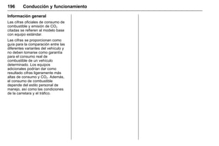 Manual del propietario Chevrolet Sonic (GMK-Localización-México-
10371486) - 2017 - crc - 7/8/16
196 Conducción y funcionamiento
Información general
Las cifras oficiales de consumo de
combustible y emisión de CO2
citadas se refieren al modelo base
con equipo estándar.
Las cifras se proporcionan como
guía para la comparación entre las
diferentes variantes del vehículo y
no deben tomarse como garantía
para el consumo real de
combustible de un vehículo
determinado. Los equipos
adicionales podrían dar como
resultado cifras ligeramente más
altas de consumo y CO2. Además,
el consumo de combustible
depende del estilo personal de
manejo, así como las condiciones
de la carretara y el tráfico.
 
