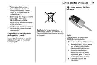 Manual del propietario Chevrolet Sonic (GMK-Localización-México-
10371486) - 2017 - crc - 7/8/16
Llaves, puertas y ventanas 19
. Accionamiento repetido y
frecuente del radio control
remoto mientras no esté en
rango, lo cual requerirá de
resincronización,
. Sobrecarga del bloqueo central
operando a intervalos
frecuentes, la fuente de
alimentación se interrumpe por
un corto tiempo.
. Interferencia debido a ondas de
radio de alta potencia desde
otras fuentes.
Reemplazo de la batería del
radio control remoto
Reemplace la batería en cuanto
note que el rango se reduce en
forma palpable.
Las baterías no son desechos
domésticos. Deben desecharse en
un punto de recolección de reciclaje
apropiado.
Llave con sección de llave
plegable
Nota
Use la batería de reemplazo
CR2032 (o equivalente).
1. Abra la cubierta del transmisor.
2. Retire la batería usada. Evite
que el tablero de circuitos
toque otros componentes.
3. Monte la nueva batería.
Asegúrese de que el lado
negativo (-) esté orientado
hacia abajo hacia la base.
4. Cierre la cubierta del
transmisor.
 