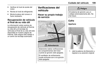 Manual del propietario Chevrolet Sonic (GMK-Localización-México-
10371486) - 2017 - crc - 7/8/16
Cuidado del vehículo 199
. Verificar el nivel de aceite del
motor.
. Revise el nivel de refrigerante.
. Monte la placa del número si
fuera necesario.
Recuperación de vehículo
al final de su vida útil
La información sobre centros de
recuperación de vehículo al final de
su vida útil y el reciclaje de
vehículos al final de su vida útil está
disponible en nuestra página de
Internet. Sólo asigne este trabajo a
un centro de reciclaje autorizado.
Verificaciones del
vehículo
Hacer su propio trabajo
de servicio
{ Advertencia
Solamente realice verificaciones
de compartimentos del motor
cuando la ignición esté apagada.
El ventilador de enfriamiento
puede activarse aún si la ignición
está apagada.
{ Peligro
El sistema de ignición usa un
voltaje extremadamente alto. No
las toque.
Cofre
Apertura
1. Jale la palanca de liberación y
regrese a su posición original.
 