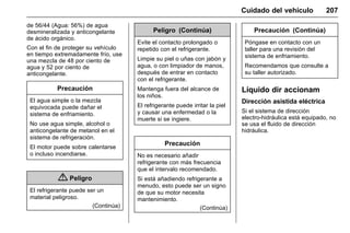 Manual del propietario Chevrolet Sonic (GMK-Localización-México-
10371486) - 2017 - crc - 7/8/16
Cuidado del vehículo 207
de 56/44 (Agua: 56%) de agua
desmineralizada y anticongelante
de ácido orgánico.
Con el fin de proteger su vehículo
en tiempo extremadamente frío, use
una mezcla de 48 por ciento de
agua y 52 por ciento de
anticongelante.
Precaución
El agua simple o la mezcla
equivocada puede dañar el
sistema de enfriamiento.
No use agua simple, alcohol o
anticongelante de metanol en el
sistema de refrigeración.
El motor puede sobre calentarse
o incluso incendiarse.
{ Peligro
El refrigerante puede ser un
material peligroso.
(Continúa)
Peligro (Continúa)
Evite el contacto prolongado o
repetido con el refrigerante.
Limpie su piel o uñas con jabón y
agua, o con limpiador de manos,
después de entrar en contacto
con el refrigerante.
Mantenga fuera del alcance de
los niños.
El refrigerante puede irritar la piel
y causar una enfermedad o la
muerte si se ingiere.
Precaución
No es necesario añadir
refrigerante con más frecuencia
que el intervalo recomendado.
Si está añadiendo refrigerante a
menudo, esto puede ser un signo
de que su motor necesita
mantenimiento.
(Continúa)
Precaución (Continúa)
Póngase en contacto con un
taller para una revisión del
sistema de enfriamiento.
Recomendamos que consulte a
su taller autorizado.
Líquido dir accionam
Dirección asistida eléctrica
Si el sistema de dirección
electro-hidráulica está equipado, no
se usa el fluido de dirección
hidráulica.
 
