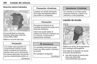 Manual del propietario Chevrolet Sonic (GMK-Localización-México-
10371486) - 2017 - crc - 7/8/16
208 Cuidado del vehículo
Dirección electro-hidráulica
El nivel del fluido la dirección
hidráulica debe estar entre las
marcas MIN y MAX.
Rellene si el nivel está bajo.
Precaución
Los niveles más pequeños de
contaminación podrían causar
daños al sistema de dirección y
podrían hacer que no funcionara
de manera adecuada. No permita
que los contaminantes entren en
(Continúa)
Precaución (Continúa)
contacto con el lado del líquido
de la tapa del depósito/varilla o
que entren en el depósito.
Precaución
No opere el vehículo sin la
cantidad requerida de aceite de la
dirección hidráulica.
Hacer eso puede dañar el
sistema de dirección hidráulica de
su vehículo, conduciendo a
reparaciones costosas.
{ Advertencia
Un sobreflujo del líquido puede
hacer que éste queme o decolore
la pintura.
No sobrellene el depósito.
(Continúa)
Advertencia (Continúa)
Un incendio en el motor puede
ocasionar lesiones y daños a su
vehículo y a otra propiedad.
Líquido de lavado
Rellene con fluido de lavaparabrisas
que contenga anticongelante.
Para rellenar el depósito de líquido
de lavado del parabrisas:
. Use sólo líquido de lavado listo
para usar disponible
comercialmente para ese fin.
 