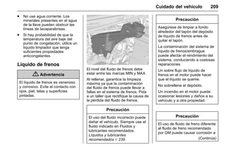 Manual del propietario Chevrolet Sonic (GMK-Localización-México-
10371486) - 2017 - crc - 7/8/16
Cuidado del vehículo 209
. No use agua corriente. Los
minerales presentes en el agua
de la llave pueden obstruir las
líneas de lavaparabrisas.
. Si hay probabilidad de que la
temperatura del aire baje del
punto de congelación, utilice un
líquido limpiador que tenga
suficientes propiedades
anticongelantes.
Líquido de frenos
{ Advertencia
El líquido de frenos es venenoso
y corrosivo. Evite el contacto con
ojos, piel, telas y superficies
pintadas.
El nivel del fluido de frenos debe
estar entre las marcas MIN y MAX.
Al rellenar, garantice la limpieza
máxima ya que la contaminación
del fluido de frenos puede llevar a
fallas en el sistema de frenos. Pida
a un taller que rectifique la causa de
la pérdida del fluido de frenos.
Precaución
El uso del fluido incorrecto puede
dañar el vehículo. Siempre use el
fluido indicado en Fluidos y
lubricantes recomendados.
Líquidos y lubricantes
recomendados 0 239.
Precaución
Asegúrese de limpiar a fondo
alrededor del tapón del depósito
de líquido de frenos antes de
quitar el tapón.
La contaminación del sistema de
líquido de frenos/embrague
puede afectar el rendimiento del
sistema, conduciendo a costosas
reparaciones.
Un sobre flujo de líquido de
frenos en el motor puede hacer
que el líquido se queme.
No sobrellene el depósito.
Un incendio en el motor puede
ocasionar lesiones y daños a su
vehículo y a otra propiedad.
Precaución
El uso de fluido de freno diferente
al fluido de freno recomendado
por GM puede causar corrosión a
(Continúa)
 