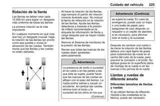 Manual del propietario Chevrolet Sonic (GMK-Localización-México-
10371486) - 2017 - crc - 7/8/16
Cuidado del vehículo 225
Rotación de la llanta
Las llantas se deben rotar cada
12,000 km para lograr un desgaste
más uniforme de todas las llantas.
La primera rotación es la más
importante.
En cualquier momento en que note
que hay un desgaste inusual, haga
la rotación de las llantas tan pronto
como sea posible y revise la
alineación de las ruedas. También
revise que las llantas y las ruedas
no estén dañadas.
Al hacer la rotación de las llantas,
siga siempre el patrón de rotación
correcto ilustrado aquí. No incluya
la llanta de refacción en la rotación
de las llantas. Ajuste las llantas
delanteras y traseras a la presión
de inflado recomendada en la
etiqueta de información de llanta y
carga después que se hayan rotado
las llantas.
Reinicie el Sistema de monitoreo de
la presión de las llantas.
Revise que todas las tuercas de las
ruedas estén apretadas
adecuadamente.
{ Advertencia
La presencia de óxido o suciedad
en la rueda o en las partes a las
que ésta se sujeta, puede hacer
que las tuercas de las ruedas se
aflojen con el paso del tiempo. La
rueda podría salirse y causar un
accidente. Al cambiar las ruedas,
elimine todo el óxido y la
suciedad de los sitios en los que
(Continúa)
Advertencia (Continúa)
se sujeta la rueda. En caso de
emergencia, puede usar un trapo
o una toalla de papel; pero
asegúrese de usar después un
raspador o un cepillo de alambre,
si es necesario, para eliminar
todo el óxido y la suciedad.
Después de cambiar una rueda o
de hacer la rotación de las llantas,
aplique una capa ligera de grasa
para rodamientos de rueda en el
centro del cubo de la rueda, para
prevenir la corrosión o el óxido. No
aplique grasa en la superficie plana
de montaje de la rueda ni en las
tuercas o los pernos de la rueda.
Llantas y ruedas de
diferente amaño
Diferentes tamaños de llantas
y ruedas
Si se utilizan llantas de diferente
medida a las instaladas en la
fabrica, puede ser necesario
 