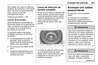 Manual del propietario Chevrolet Sonic (GMK-Localización-México-
10371486) - 2017 - crc - 7/8/16
Cuidado del vehículo 231
Sólo instale una rueda de refacción
temporal. No conduzca a más de 80
km/h. Tome las curvas lentamente.
No la use por un periodo
prolongado de tiempo.
Cadenas para llantas 0 229.
Llantas direccionales
Monte las llantas direccionales de
forma que rueden en la dirección de
viaje. La dirección de viaje se indica
por medio de un símbolo (por ej.
una flecha) en la acera.
Lo siguiente aplica a las llantas
instaladas opuestas a la dirección
de rodado:
. La manejabilidad se puede ver
afectada. Lleve a renovar o
reparar la llanta defectuosa tan
pronto como sea posible.
. No conduzca más rápido de 80
km/h.
. Conduzca particularmente con
cuidado en caminos mojados o
cubiertos de nieve.
Llanta de refacción de
tamaño completo
El uso de una rueda de repuesto del
mismo tamaño que las otras ruedas
o con las llantas de invierno podría
afectar la capacidad de conducción.
Lleve a reemplazar la llanta
defectuosa tan pronto como sea
posible.
La rueda de refacción está ubicada
en el compartimento de carga
debajo de la cubierta del piso. Está
asegurada en el hueco con una
tuerca de mariposa.
Arranque con cables
pasacorríente
No arranque con un cargador
rápido.
Un vehículo con una batería
descargada puede ponerse en
marcha con cables pasacorriente y
la batería de otro vehículo.
{ Advertencia
Sea extremadamente cuidadoso
al arrancar con cables pasadores
de corriente. Cualquier desviación
de las siguientes instrucciones
puede resultar en lesiones o daño
causado por una explosión de la
batería o daño a los sistemas
eléctricos en ambos vehículos.
{ Advertencia
Evite el contacto de la batería con
ojos, piel, telas y superficies
pintadas. El líquido contiene
(Continúa)
 